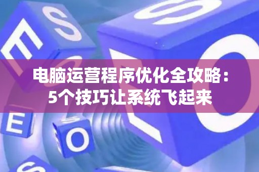 电脑运营程序优化全攻略:5个技巧让系统飞起来 电脑运营程序优化全攻略:5个技巧让系统飞起来