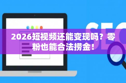 2026短视频还能变现吗？零粉也能合法捞金！
