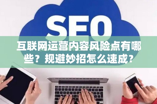 互联网运营内容风险点有哪些？规避妙招怎么速成？