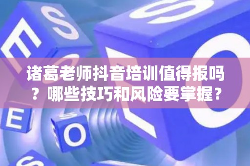 诸葛老师抖音培训值得报吗？哪些技巧和风险要掌握？