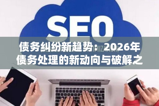债务纠纷新趋势：2026年债务处理的新动向与破解之道