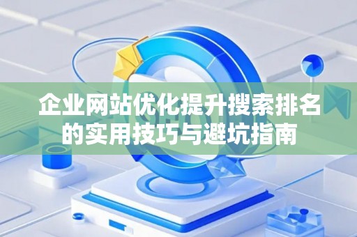 企业网站优化提升搜索排名的实用技巧与避坑指南