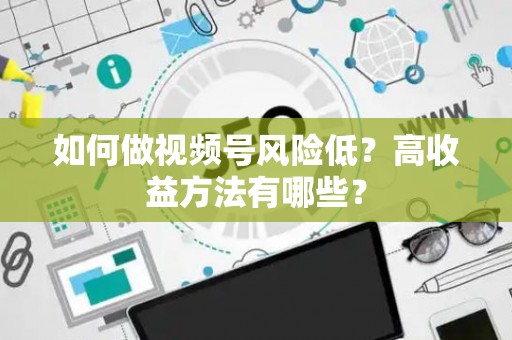 如何做视频号风险低？高收益方法有哪些？