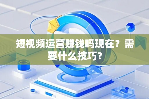 短视频运营赚钱吗现在？需要什么技巧？