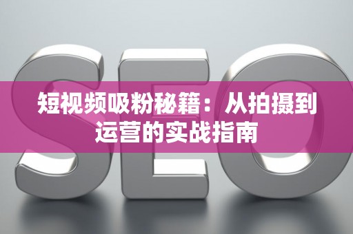短视频吸粉秘籍:从拍摄到运营的实战指南 短视频吸粉秘籍:从拍摄到运营的实战指南