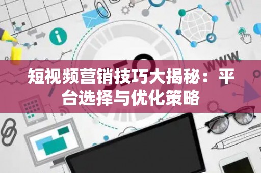 短视频营销技巧大揭秘：平台选择与优化策略