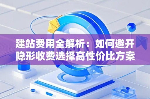 建站费用全解析:如何避开隐形收费选择高性价比方案 建站费用全解析:如何避开隐形收费选择高性价比方案