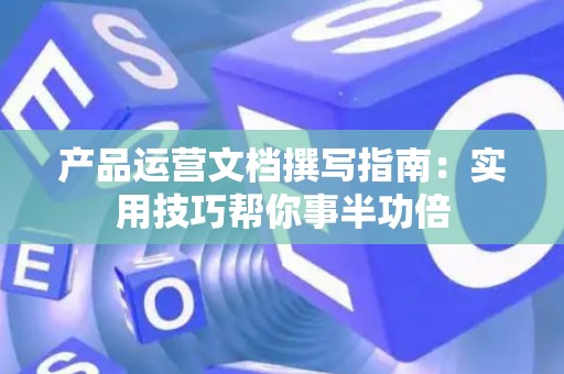 产品运营文档撰写指南：实用技巧帮你事半功倍