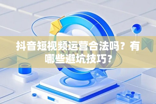 抖音短视频运营合法吗？有哪些避坑技巧？