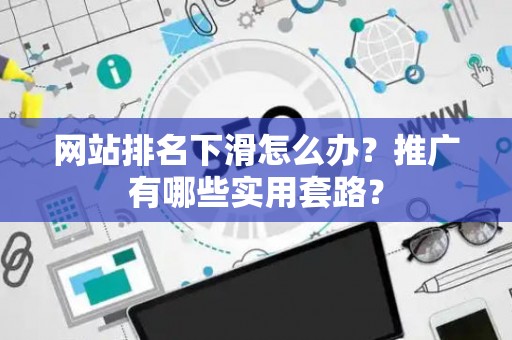 网站排名下滑怎么办？推广有哪些实用套路？