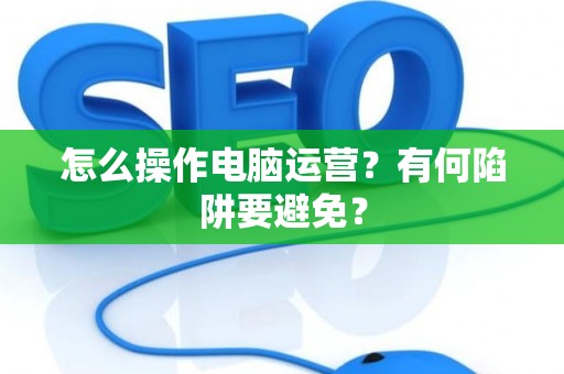 怎么操作电脑运营？有何陷阱要避免？