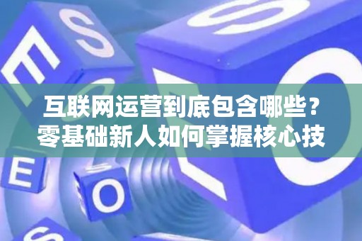 互联网运营到底包含哪些？零基础新人如何掌握核心技巧？