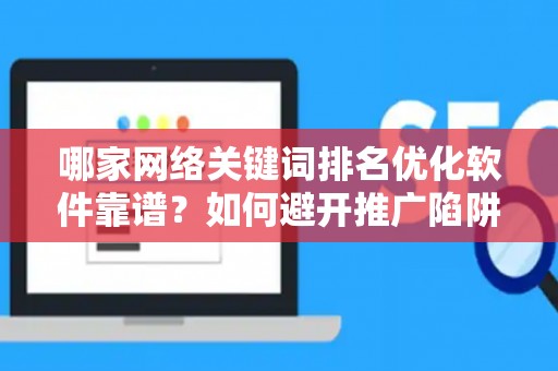 哪家网络关键词排名优化软件靠谱？如何避开推广陷阱妙招？