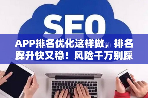 APP排名优化这样做,排名蹿升快又稳!风险千万别踩坑 APP排名优化这样做,排名蹿升快又稳!风险千万别踩坑