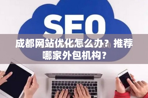 成都网站优化怎么办？推荐哪家外包机构？