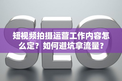 短视频拍摄运营工作内容怎么定？如何避坑拿流量？