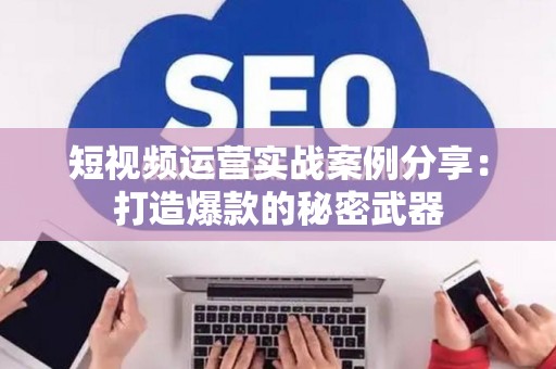 短视频运营实战案例分享:打造爆款的秘密武器 短视频运营实战案例分享:打造爆款的秘密武器