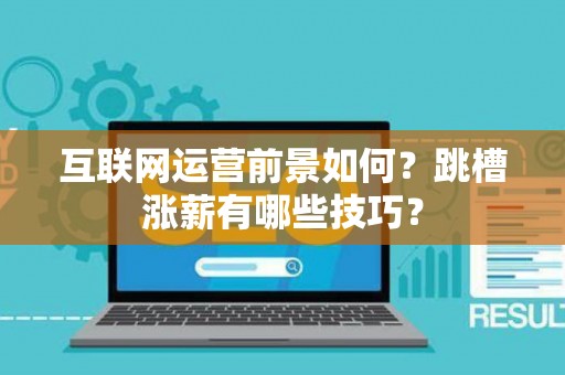 互联网运营前景如何？跳槽涨薪有哪些技巧？