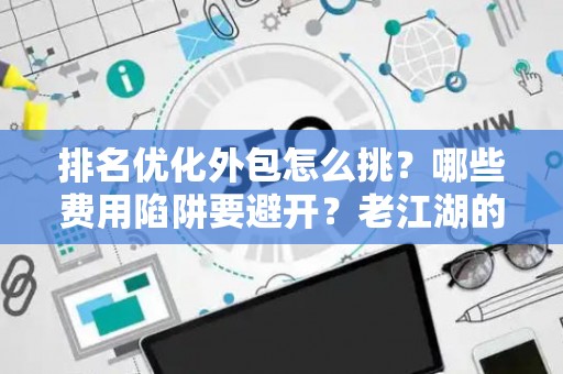 排名优化外包怎么挑?哪些费用陷阱要避开?老江湖的血泪忠告 排名优化外包怎么挑?哪些费用陷阱要避开?老江湖的血泪忠告