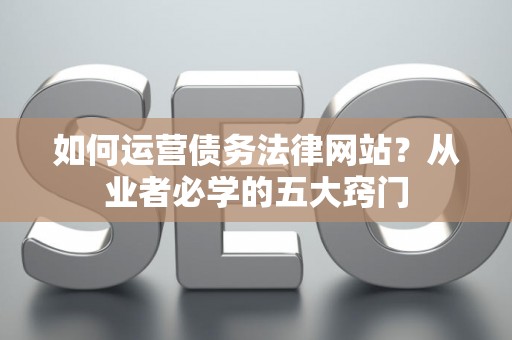 如何运营债务法律网站？从业者必学的五大窍门