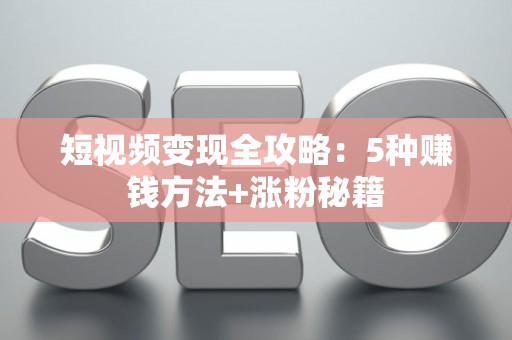 短视频变现全攻略：5种赚钱方法+涨粉秘籍
