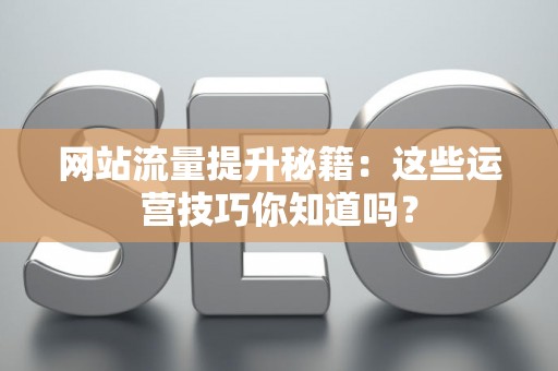 网站流量提升秘籍：这些运营技巧你知道吗？