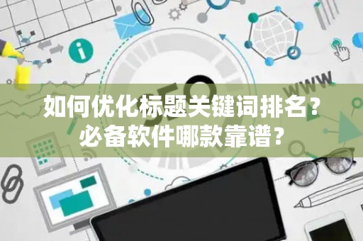如何优化标题关键词排名？必备软件哪款靠谱？
