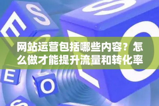 网站运营包括哪些内容？怎么做才能提升流量和转化率？