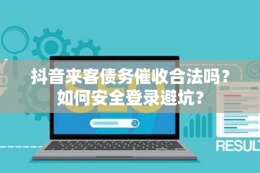 抖音来客债务催收合法吗？如何安全登录避坑？