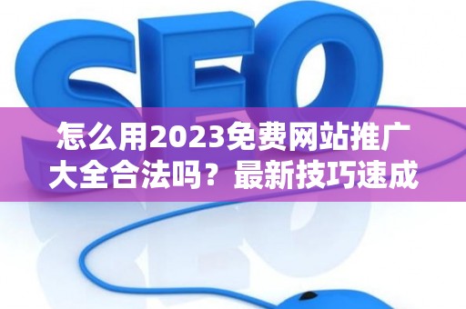 怎么用2023免费网站推广大全合法吗?最新技巧速成有哪些? 怎么用2023免费网站推广大全合法吗?最新技巧速成有哪些?
