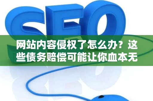 网站内容侵权了怎么办？这些债务赔偿可能让你血本无归！