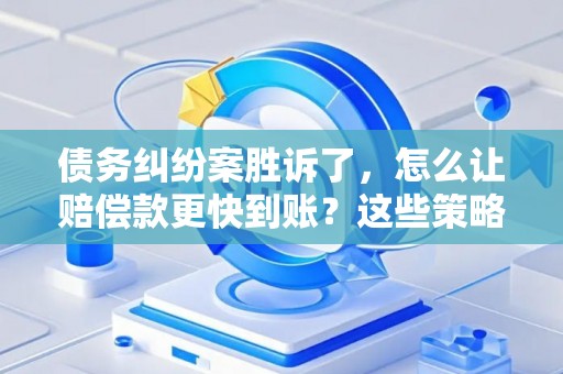 债务纠纷案胜诉了，怎么让赔偿款更快到账？这些策略帮你搞定！