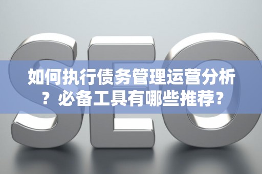 如何执行债务管理运营分析？必备工具有哪些推荐？