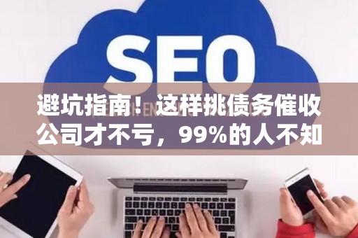 避坑指南!这样挑债务催收公司才不亏,99%的人不知道 避坑指南!这样挑债务催收公司才不亏,99%的人不知道