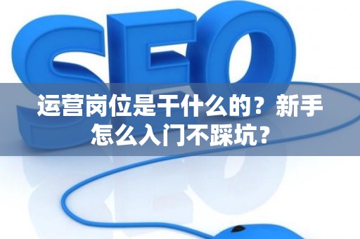 运营岗位是干什么的？新手怎么入门不踩坑？