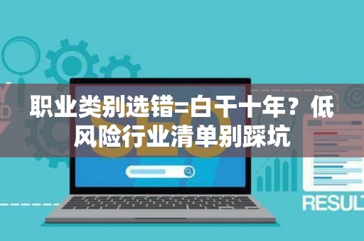 职业类别选错=白干十年？低风险行业清单别踩坑