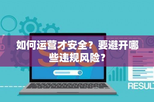 如何运营才安全?要避开哪些违规风险? 如何运营才安全?要避开哪些违规风险?