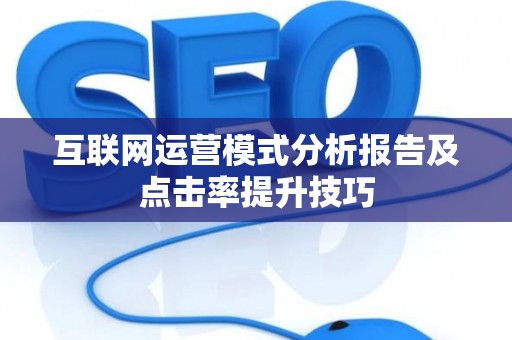互联网运营模式分析报告及点击率提升技巧 互联网运营模式分析报告及点击率提升技巧
