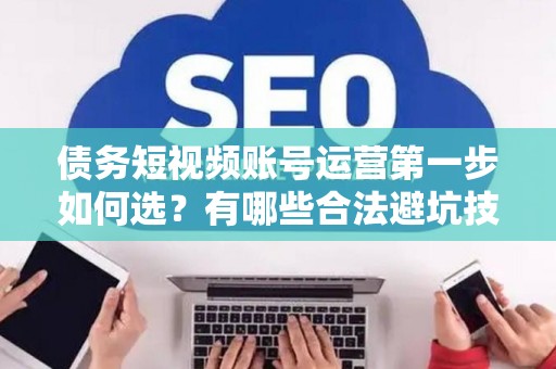 债务短视频账号运营第一步如何选？有哪些合法避坑技巧？