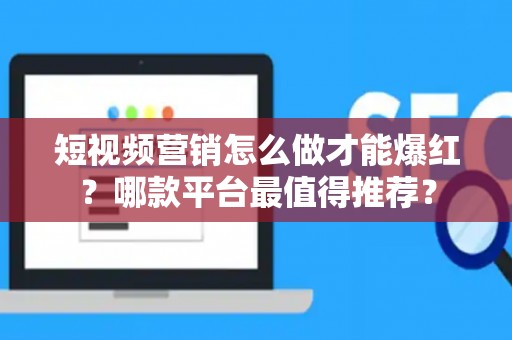 短视频营销怎么做才能爆红？哪款平台最值得推荐？