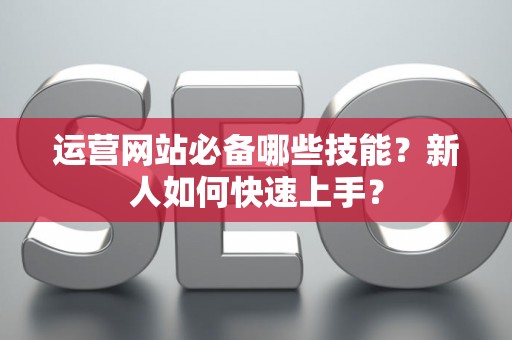 运营网站必备哪些技能?新人如何快速上手? 运营网站必备哪些技能?新人如何快速上手?