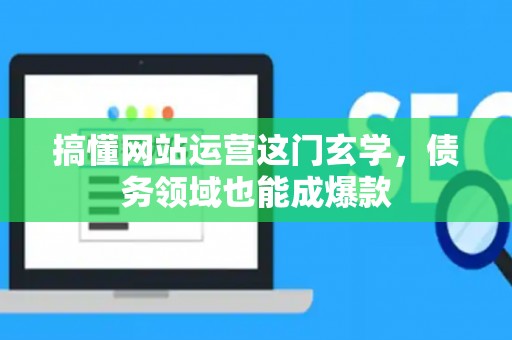 搞懂网站运营这门玄学,债务领域也能成爆款 搞懂网站运营这门玄学,债务领域也能成爆款