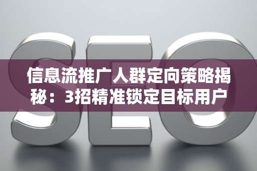 信息流推广人群定向策略揭秘:3招精准锁定目标用户 信息流推广人群定向策略揭秘:3招精准锁定目标用户