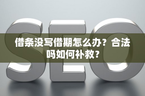 借条没写借期怎么办?合法吗如何补救? 借条没写借期怎么办?合法吗如何补救?