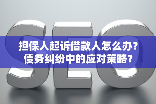 担保人起诉借款人怎么办？债务纠纷中的应对策略？
