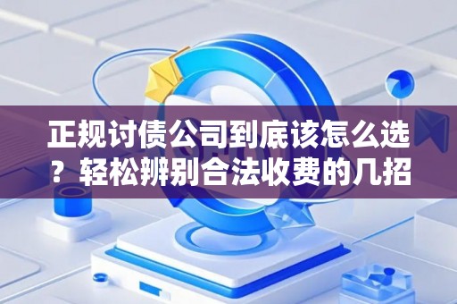 正规讨债公司到底该怎么选？轻松辨别合法收费的几招