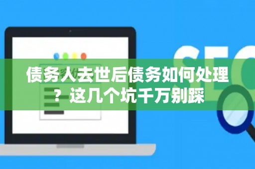 债务人去世后债务如何处理？这几个坑千万别踩